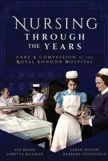 Nursing Through the Years : Care and Compassion at the Royal London Hospital