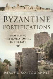 Byzantine Fortifications : Protecting the Roman Empire in the East