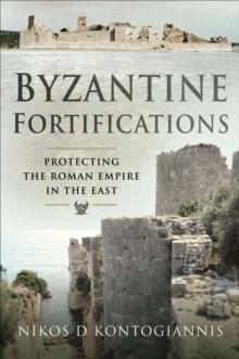 Byzantine Fortifications : Protecting the Roman Empire in the East