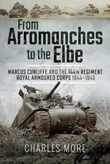 From Arromanches to the Elbe : Marcus Cunliffe and the 144th Regiment Royal Armoured Corps 1944-1945