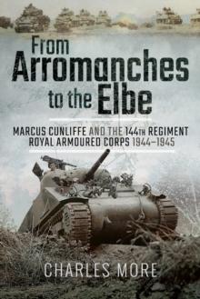 From Arromanches to the Elbe : Marcus Cunliffe and the 144th Regiment Royal Armoured Corps 1944-1945