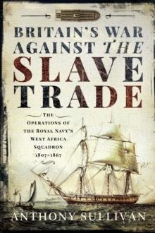 Britain's War Against the Slave Trade : The Operations of the Royal Navy's West Africa Squadron 1807-1867