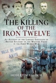 The Killing of the Iron Twelve : An Account of the Largest Execution of British Soldiers on the Western Front in the First World War