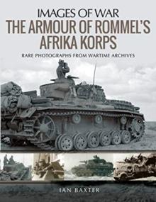 The Armour of Rommel's Afrika Korps : Rare Photographs from Wartime Archives