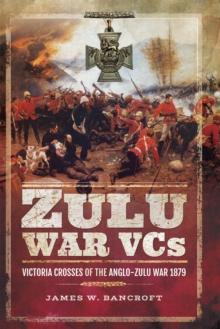 Zulu War VCs : Victoria Crosses of the Anglo-Zulu War, 1879