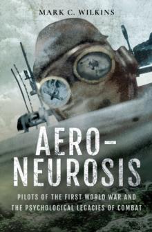 Aero-Neurosis : Pilots of the First World War and the Psychological Legacies of Combat