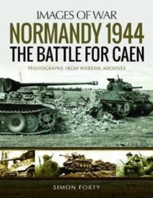 Normandy 1944: The Battle for Caen : Rare Photographs from Wartime Archives