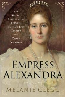 Empress Alexandra : The Special Relationship Between Russia's Last Tsarina and Queen Victoria