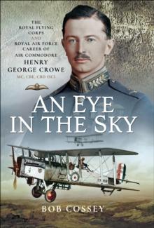 An Eye in the Sky : The Royal Flying Corps and Royal Air Force Career of Air Commodore Henry George Crowe MC, CBE, CBD (SC)