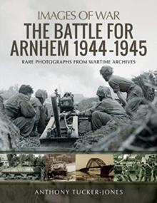 The Battle for Arnhem 1944-1945 : Rare Photographs from Wartime Archives