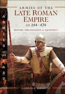 Armies of the Late Roman Empire, AD 284-476 : History, Organization & Equipment