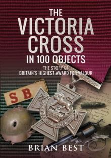 The Victoria Cross in 100 Objects : The Story of the Britain's Highest Award For Valour