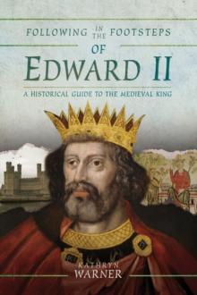 Following in the Footsteps of Edward II : A Historical Guide to the Medieval King