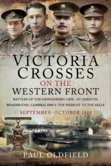 Victoria Crosses on the Western Front - Battles of the Hindenburg Line - St Quentin, Beaurevoir, Cambrai 1918 and the Pursuit to the Selle : October - November 1918