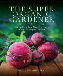 The Super Organic Gardener : Everything You Need to Know About a Vegan Garden