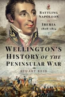 Wellington's History of the Peninsular War : Battling Napoleon in Iberia 1808-1814