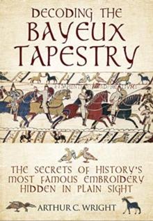 Decoding the Bayeux Tapestry : The Secrets of History's Most Famous Embriodery Hiden in Plain Sight