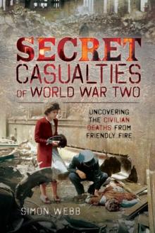 Secret Casualties of World War Two : Uncovering the Civilian Deaths from Friendly Fire