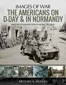 The Americans on D-Day and in Normandy : Rare Photographs from Wartime Archives