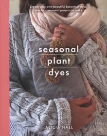 Seasonal Plant Dyes : Create Your Own Beautiful Botantical Dyes, Plus Four Seasonal Projects to Make