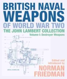 British Naval Weapons of World War Two : The John Lambert Collection, Volume I: Destroyer Weapons