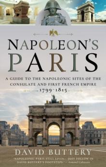 Napoleon's Paris : A Guide to the Napoleonic Sites of the Consulate and First French Empire 1799-1815