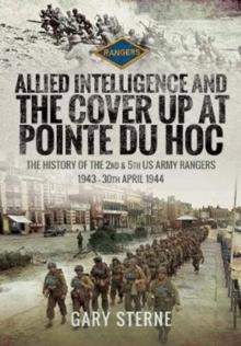 Allied Intelligence and the Cover Up at Pointe Du Hoc : The History of the 2nd & 5th US Army Rangers, 1943 - 30th April 1944