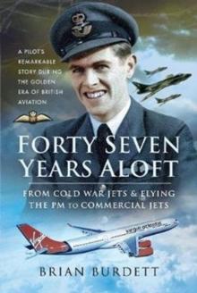 Forty-Seven Years Aloft: From Cold War Fighters and Flying the PM to Commercial Jets : A Pilot's Remarkable Story During the Golden Era of British Aviation