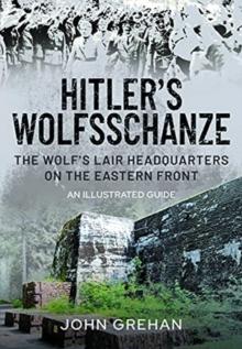 Hitler's Wolfsschanze : The Wolf's Lair Headquarters on the Eastern Front - An Illustrated Guide