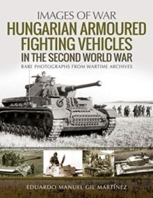 Hungarian Armoured Fighting Vehicles in the Second World War : Rare Photographs from Wartime Archives