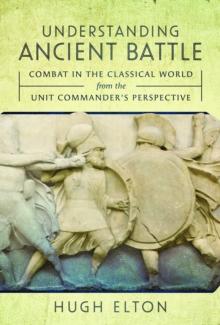 Understanding Ancient Battle : Combat in the Classical World from the Unit Commanders Perspective