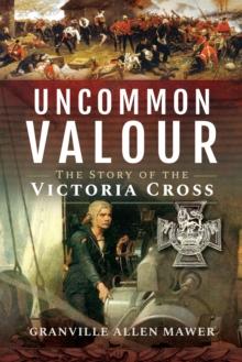 Uncommon Valour : The Story of the Victoria Cross