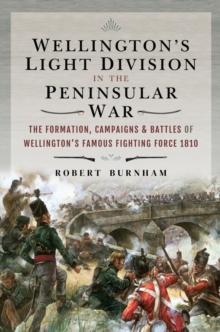 Wellington's Light Division in the Peninsular War : The Formation, Campaigns & Battles of Wellington's Famous Fighting Force, 1810