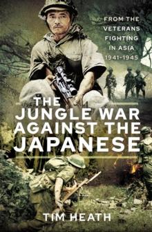 The Jungle War Against the Japanese : From the Veterans Fighting in Asia, 1941-1945