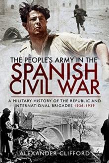 The People's Army in the Spanish Civil War : A Military History of the Republic and International Brigades 1936-1939