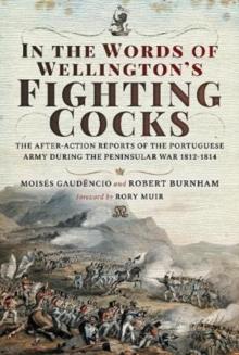 In the Words of Wellington's Fighting Cocks : The After-action Reports of the Portuguese Army during the Peninsular War 1812 1814