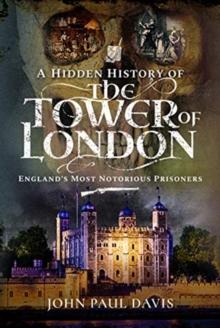 A Hidden History of the Tower of London : England's Most Notorious Prisoners