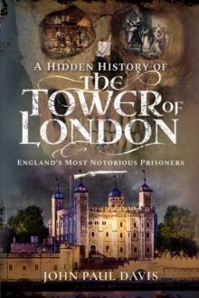 A Hidden History of the Tower of London : England's Most Notorious Prisoners