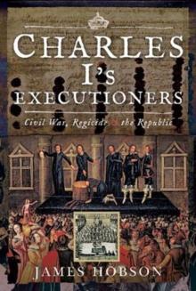 Charles I's Executioners : Civil War, Regicide and the Republic