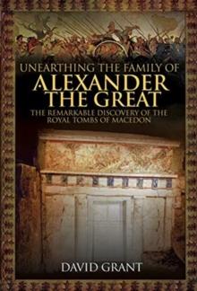 Unearthing the Family of Alexander the Great : The Remarkable Discovery of the Royal Tombs of Macedon