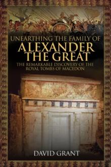 Unearthing the Family of Alexander the Great : The Remarkable Discovery of the Royal Tombs of Macedon