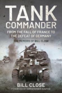 Tank Commander : From the Fall of France to the Defeat of Germany - The Memoirs of Bill Close