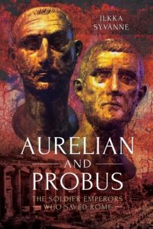 Aurelian and Probus : The Soldier Emperors Who Saved Rome