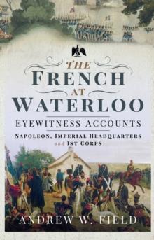 The French at Waterloo-Eyewitness Accounts : Napoleon, Imperial Headquarters and 1st Corps