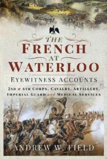 The French at Waterloo: Eyewitness Accounts : 2nd and 6th Corps, Cavalry, Artillery, Foot Guard and Medical Services