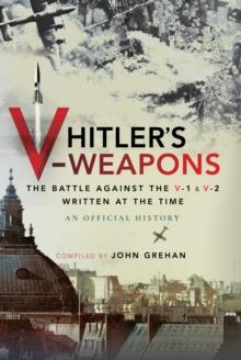 Hitler's V-Weapons : The Battle Against the V-1 and V-2 Written at the Time, An Official History