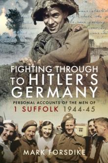 Fighting Through to Hitler's Germany : Personal Accounts of the Men of 1 Suffolk 1944-45