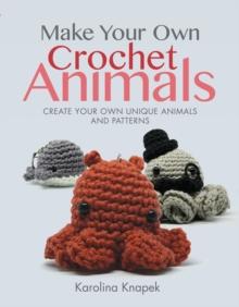 Make Your Own Crochet Animals : Create Your Own Unique Animals and Patterns