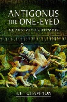 Antigonus The One-Eyed : Greatest of the Successors