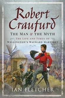 Robert Craufurd: The Man and the Myth : The Life and Times of Wellington's Wayward Martinet